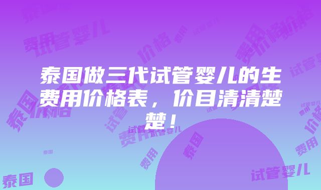 泰国做三代试管婴儿的生费用价格表，价目清清楚楚！