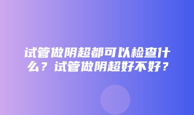 试管做阴超都可以检查什么？试管做阴超好不好？