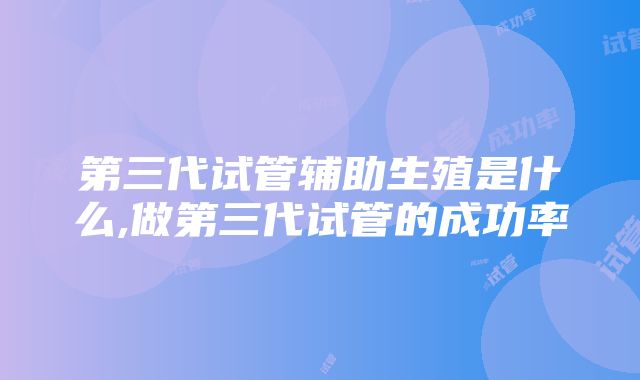 第三代试管辅助生殖是什么,做第三代试管的成功率