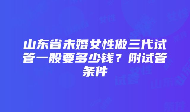 山东省未婚女性做三代试管一般要多少钱？附试管条件