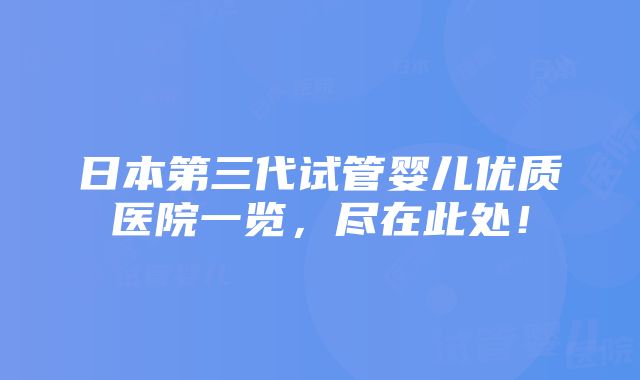 日本第三代试管婴儿优质医院一览，尽在此处！