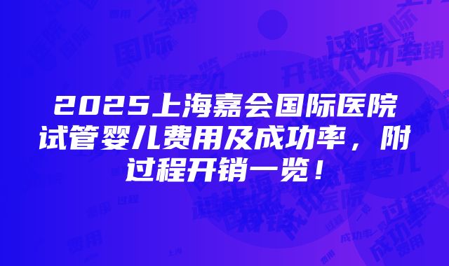 2025上海嘉会国际医院试管婴儿费用及成功率，附过程开销一览！