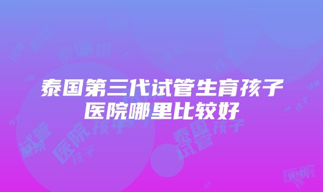 泰国第三代试管生育孩子医院哪里比较好