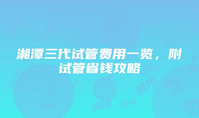 湘潭三代试管费用一览，附试管省钱攻略