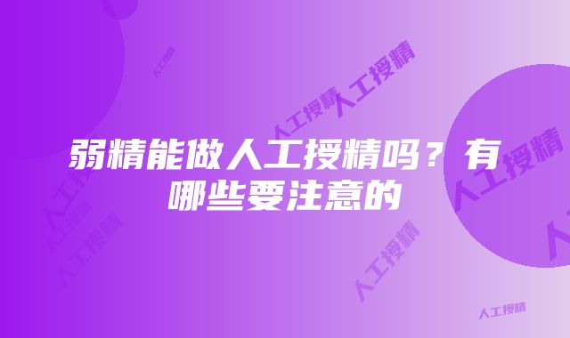 弱精能做人工授精吗？有哪些要注意的