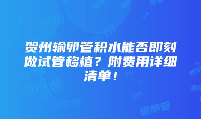 贺州输卵管积水能否即刻做试管移植？附费用详细清单！