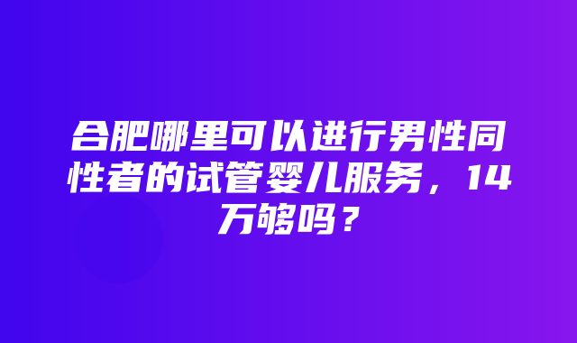 合肥哪里可以进行男性同性者的试管婴儿服务，14万够吗？