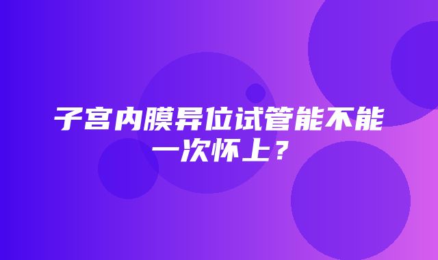 子宫内膜异位试管能不能一次怀上？