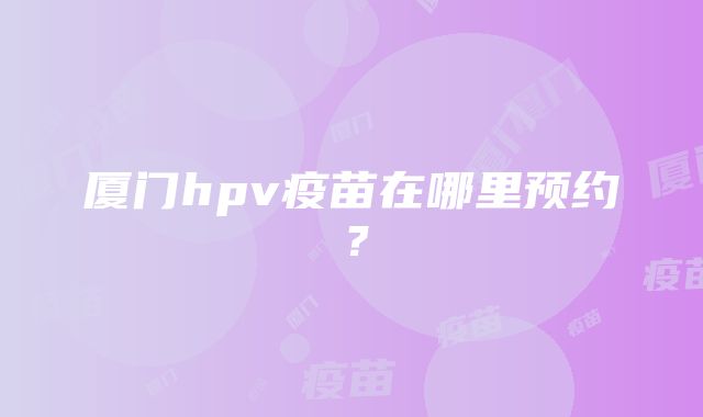 厦门hpv疫苗在哪里预约？