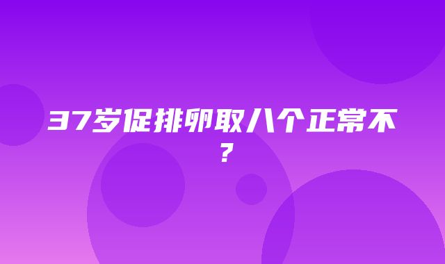 37岁促排卵取八个正常不？