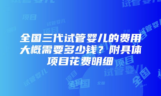 全国三代试管婴儿的费用大概需要多少钱？附具体项目花费明细