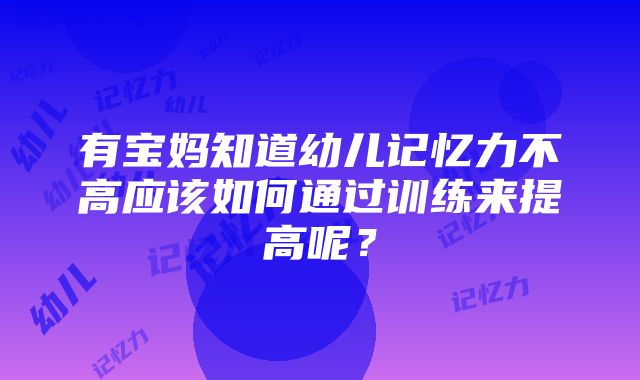 有宝妈知道幼儿记忆力不高应该如何通过训练来提高呢？