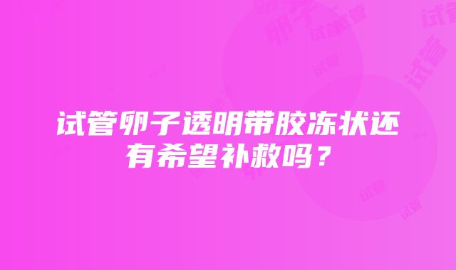 试管卵子透明带胶冻状还有希望补救吗？