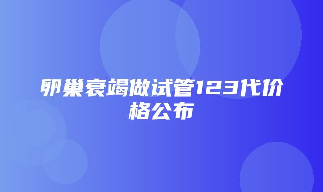 卵巢衰竭做试管123代价格公布