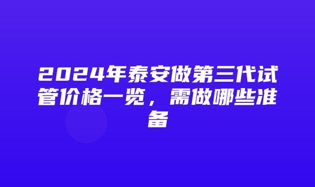 2024年泰安做第三代试管价格一览，需做哪些准备