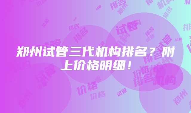 郑州试管三代机构排名？附上价格明细！