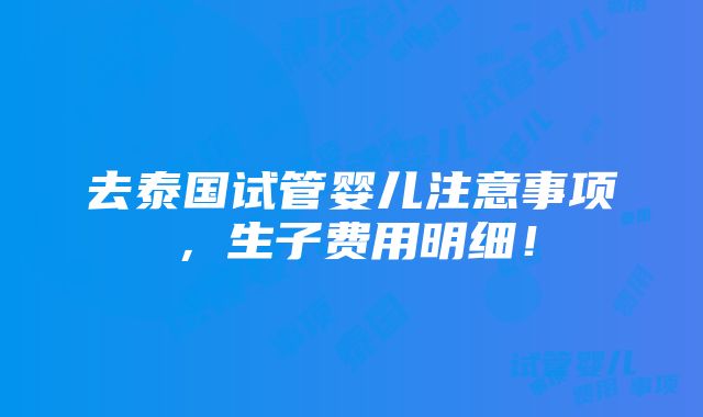 去泰国试管婴儿注意事项，生子费用明细！