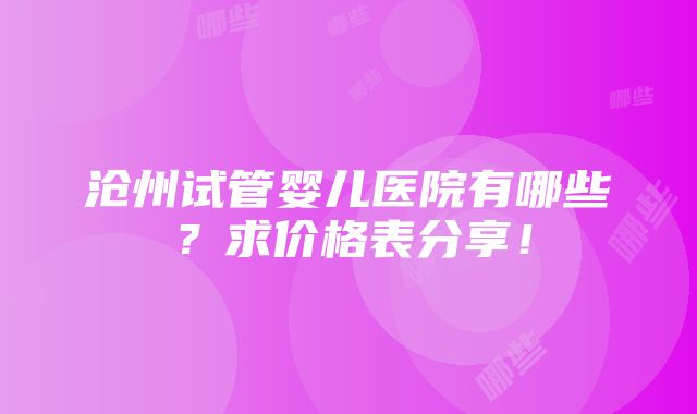 沧州试管婴儿医院有哪些？求价格表分享！