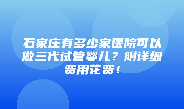 石家庄有多少家医院可以做三代试管婴儿？附详细费用花费！