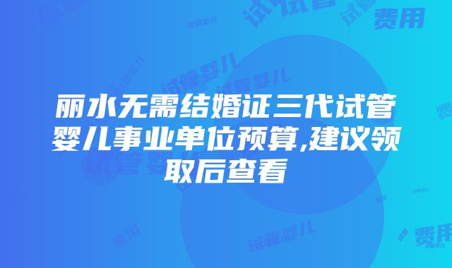 丽水无需结婚证三代试管婴儿事业单位预算,建议领取后查看