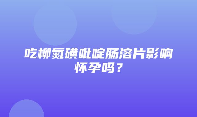 吃柳氮磺吡啶肠溶片影响怀孕吗？