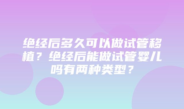 绝经后多久可以做试管移植？绝经后能做试管婴儿吗有两种类型？