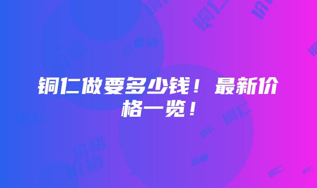 铜仁做要多少钱！最新价格一览！