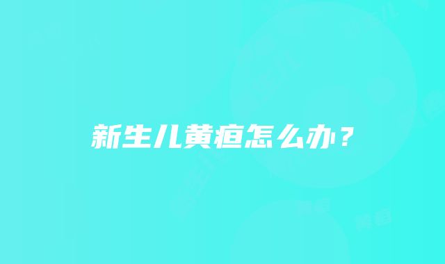 新生儿黄疸怎么办？