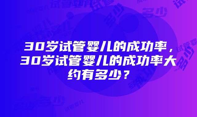 30岁试管婴儿的成功率，30岁试管婴儿的成功率大约有多少？