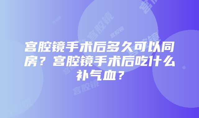 宫腔镜手术后多久可以同房？宫腔镜手术后吃什么补气血？