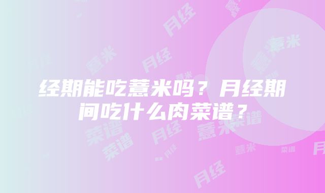 经期能吃薏米吗？月经期间吃什么肉菜谱？