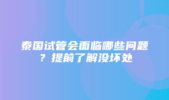 泰国试管会面临哪些问题？提前了解没坏处