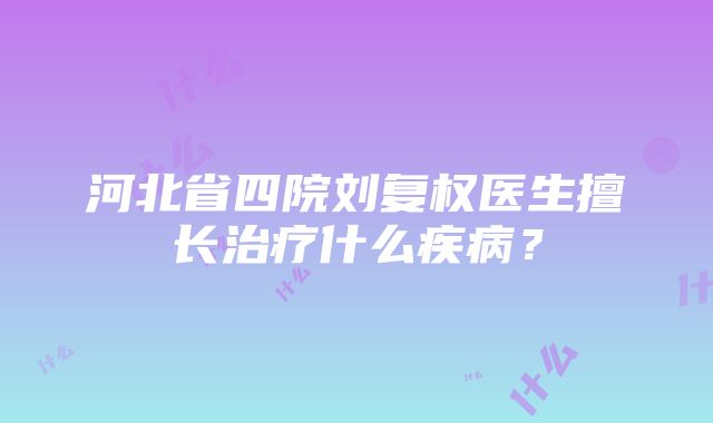 河北省四院刘复权医生擅长治疗什么疾病？