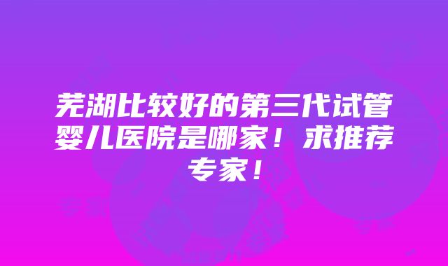 芜湖比较好的第三代试管婴儿医院是哪家！求推荐专家！