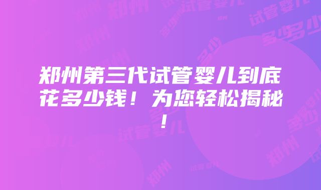 郑州第三代试管婴儿到底花多少钱！为您轻松揭秘！