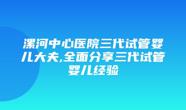 漯河中心医院三代试管婴儿大夫,全面分享三代试管婴儿经验