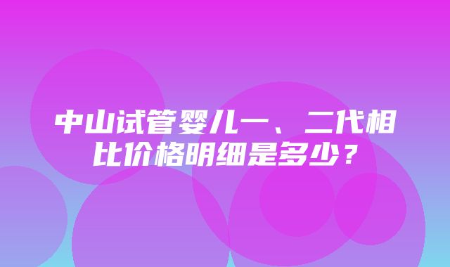 中山试管婴儿一、二代相比价格明细是多少？