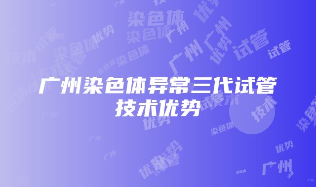 广州染色体异常三代试管技术优势