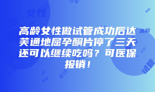 高龄女性做试管成功后达芙通地屈孕酮片停了三天还可以继续吃吗？可医保报销！