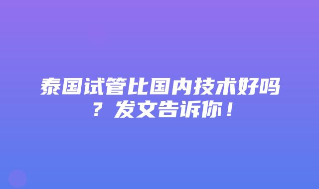 泰国试管比国内技术好吗？发文告诉你！