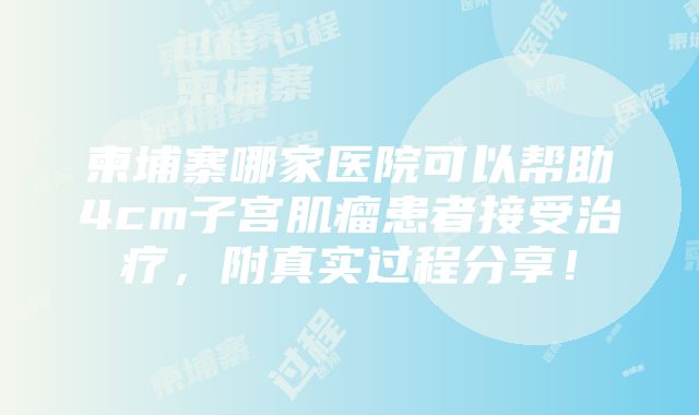 柬埔寨哪家医院可以帮助4cm子宫肌瘤患者接受治疗，附真实过程分享！