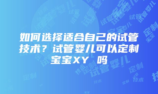 如何选择适合自己的试管技术？试管婴儿可以定制宝宝XY 吗