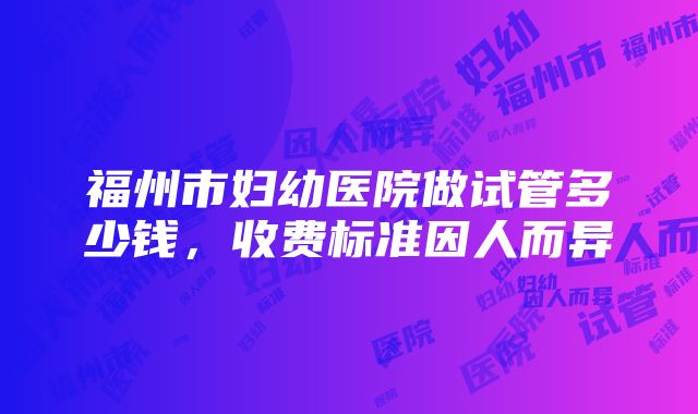 福州市妇幼医院做试管多少钱，收费标准因人而异