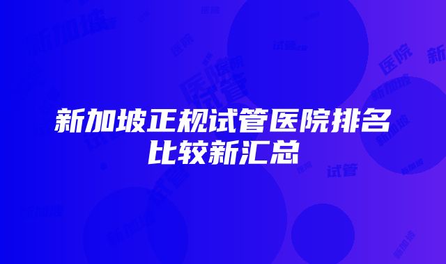 新加坡正规试管医院排名比较新汇总