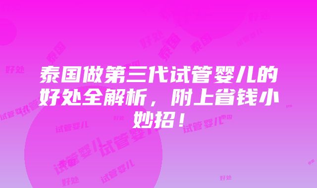 泰国做第三代试管婴儿的好处全解析，附上省钱小妙招！