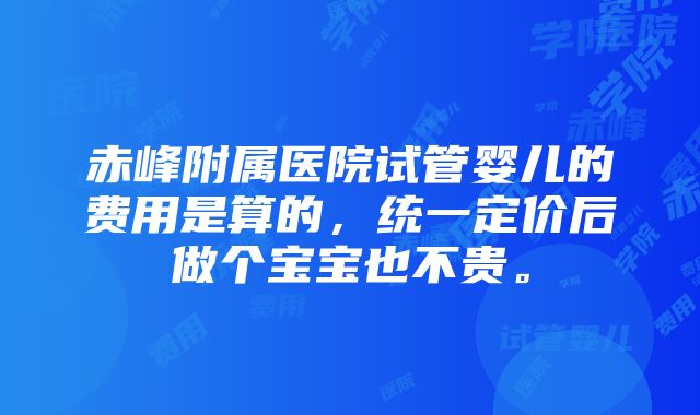 赤峰附属医院试管婴儿的费用是算的，统一定价后做个宝宝也不贵。