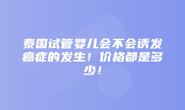 泰国试管婴儿会不会诱发癌症的发生！价格都是多少！