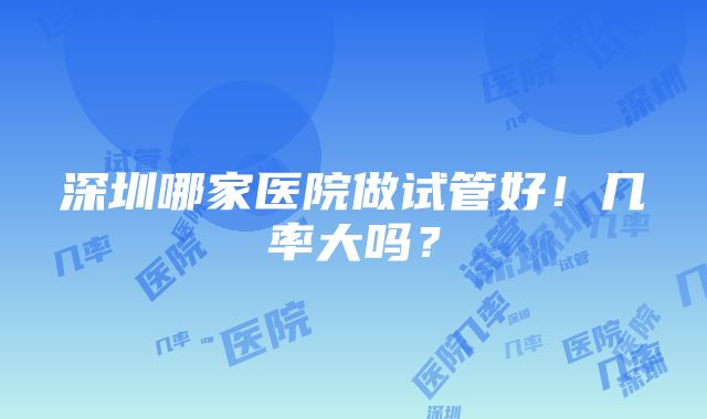 深圳哪家医院做试管好！几率大吗？