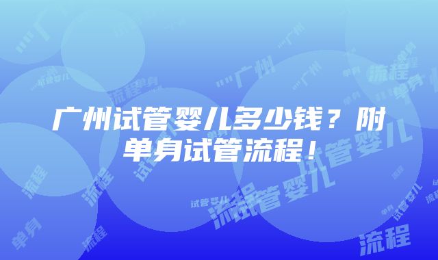 广州试管婴儿多少钱？附单身试管流程！