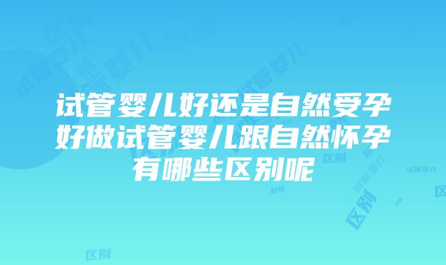 试管婴儿好还是自然受孕好做试管婴儿跟自然怀孕有哪些区别呢